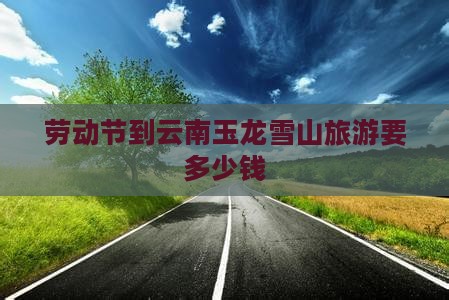劳动节到云南玉龙雪山旅游要多少钱