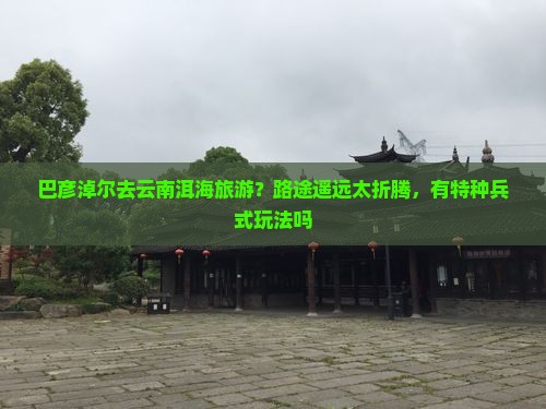 巴彦淖尔去云南洱海旅游？路途遥远太折腾，有特种兵式玩法吗
