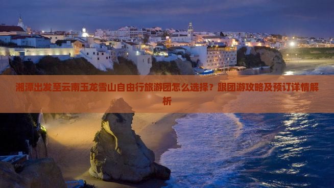 湘潭出发至云南玉龙雪山自由行旅游团怎么选择？跟团游攻略及预订详情解析
