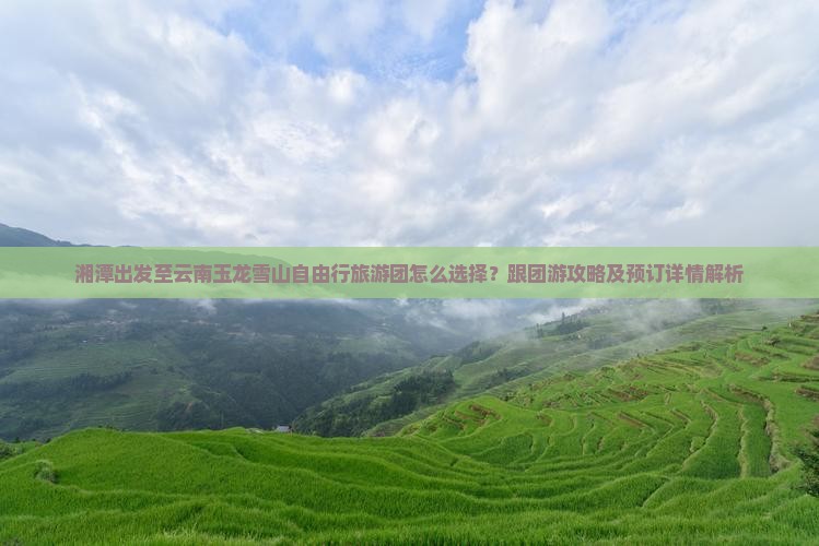 湘潭出发至云南玉龙雪山自由行旅游团怎么选择？跟团游攻略及预订详情解析