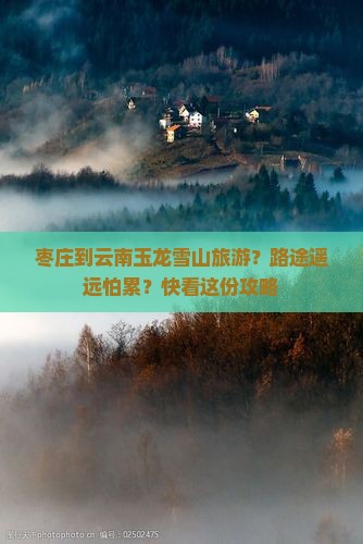 枣庄到云南玉龙雪山旅游？路途遥远怕累？快看这份攻略