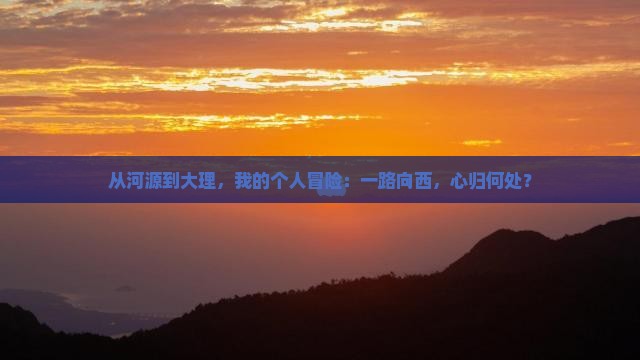 从河源到大理，我的个人冒险：一路向西，心归何处？