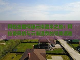 阿拉善盟探秘云南温泉之旅：阿拉善风情与云南温泉的完美邂逅