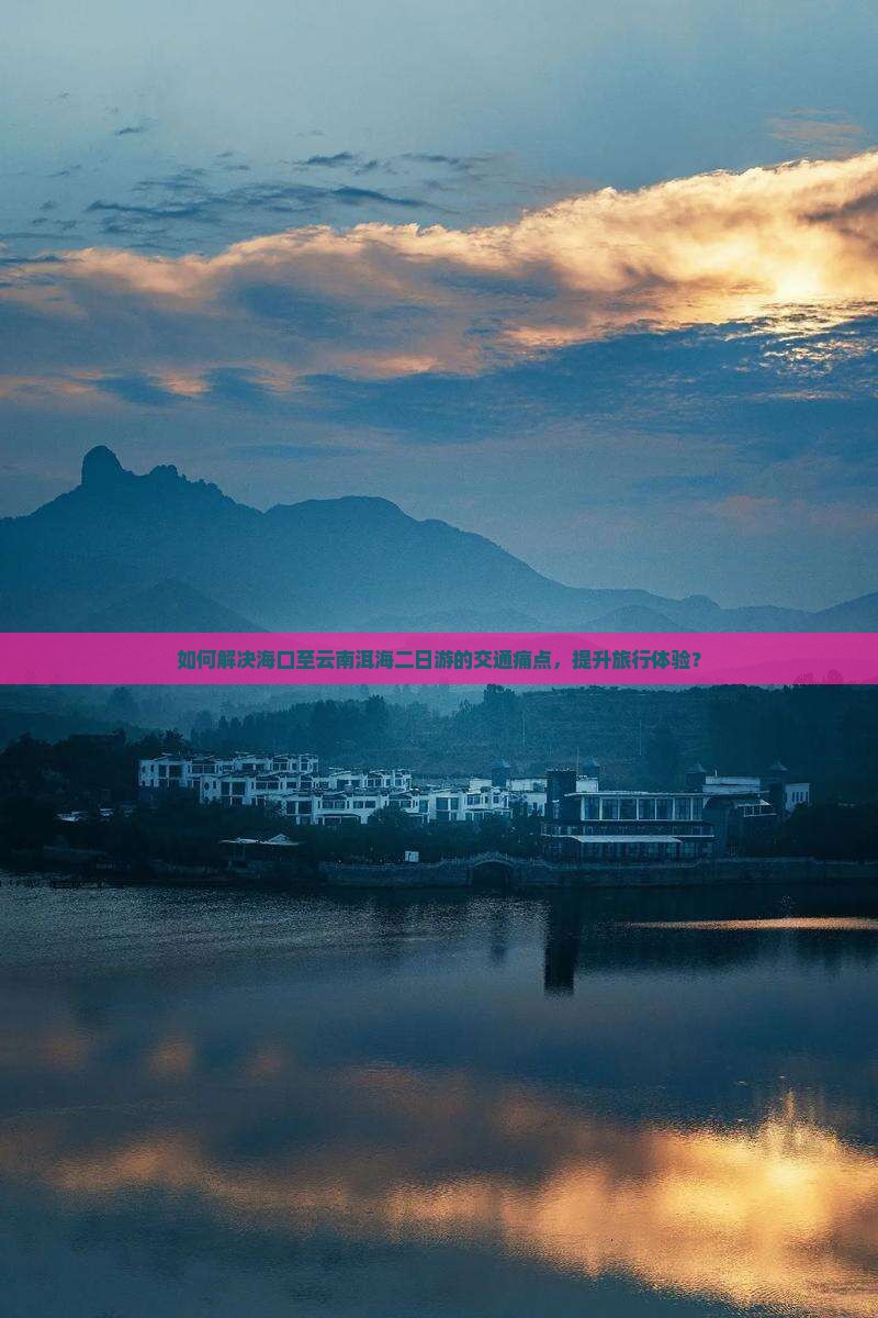 如何解决海口至云南洱海二日游的交通痛点，提升旅行体验？