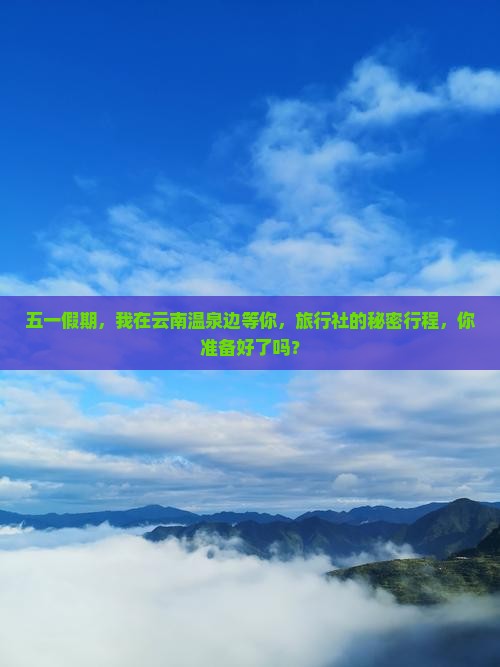 五一假期，我在云南温泉边等你，旅行社的秘密行程，你准备好了吗？
