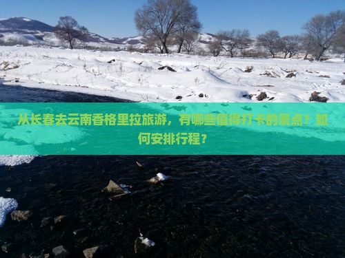 从长春去云南香格里拉旅游，有哪些值得打卡的景点？如何安排行程？