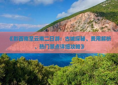 《黔西南至云南二日游：古城探秘、费用解析、热门景点详细攻略》