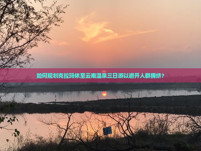如何规划克拉玛依至云南温泉三日游以避开人群拥挤？
