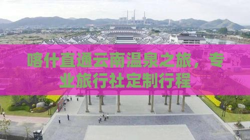 喀什直通云南温泉之旅，专业旅行社定制行程