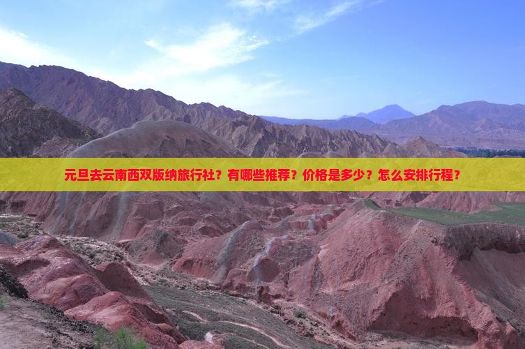 元旦去云南西双版纳旅行社？有哪些推荐？价格是多少？怎么安排行程？