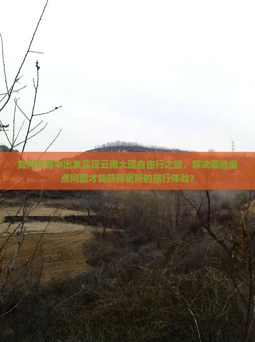 如何在晋中出发实现云南大理自由行之旅，解决哪些痛点问题才能获得更好的旅行体验？