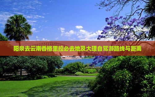阳泉去云南香格里拉必去地及大理自驾游路线与距离