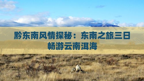 黔东南风情探秘：东南之旅三日畅游云南洱海