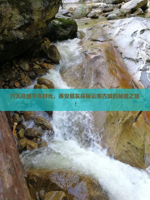 六天穿越千年时光，泰安朋友探秘云南古城的秘境之旅！