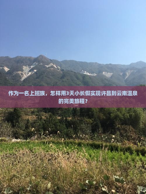作为一名上班族，怎样用3天小长假实现许昌到云南温泉的完美旅程？