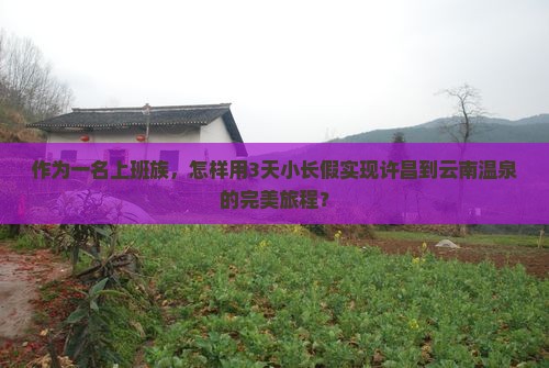 作为一名上班族，怎样用3天小长假实现许昌到云南温泉的完美旅程？