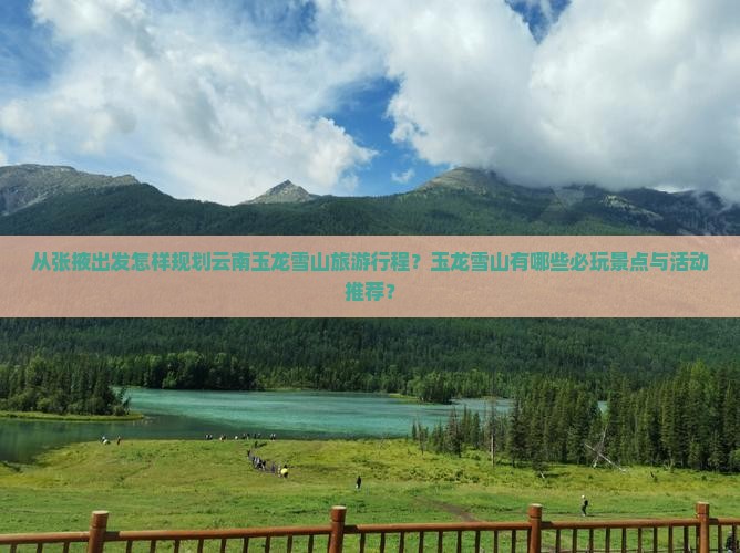 从张掖出发怎样规划云南玉龙雪山旅游行程？玉龙雪山有哪些必玩景点与活动推荐？