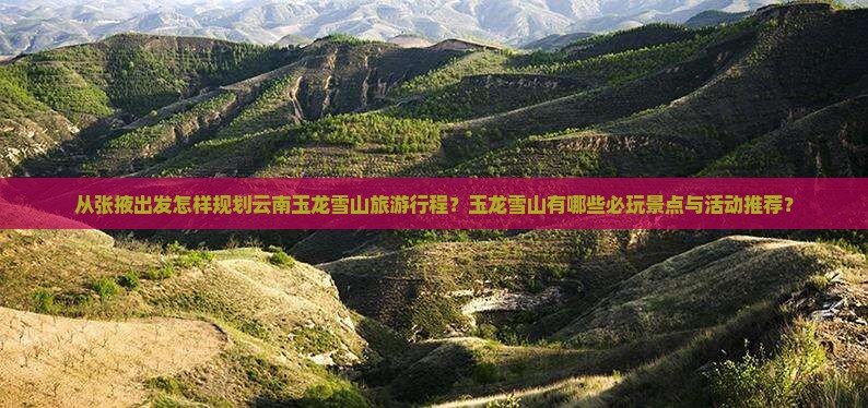 从张掖出发怎样规划云南玉龙雪山旅游行程？玉龙雪山有哪些必玩景点与活动推荐？