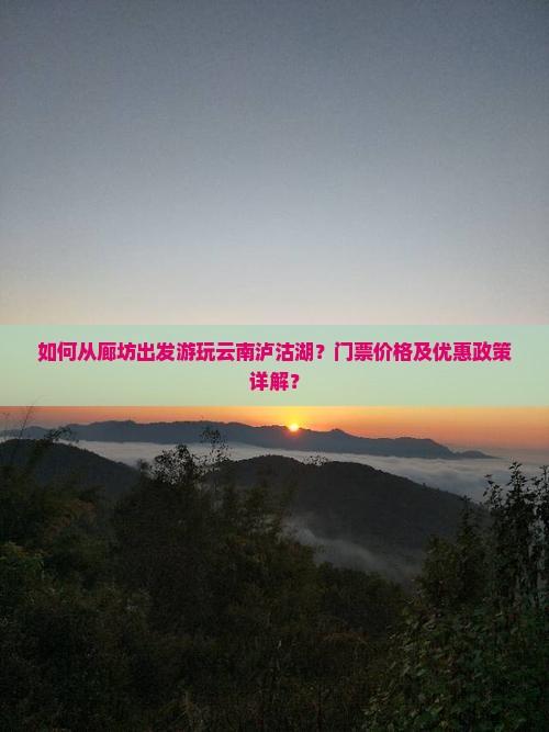 如何从廊坊出发游玩云南泸沽湖？门票价格及优惠政策详解？
