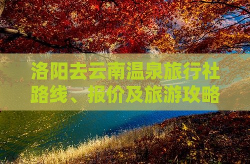 洛阳去云南温泉旅行社路线、报价及旅游攻略