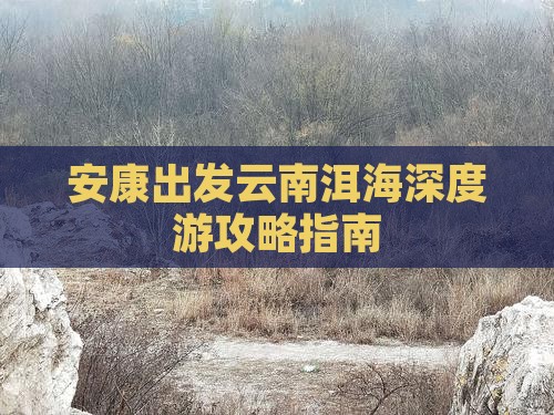 安康出发云南洱海深度游攻略指南