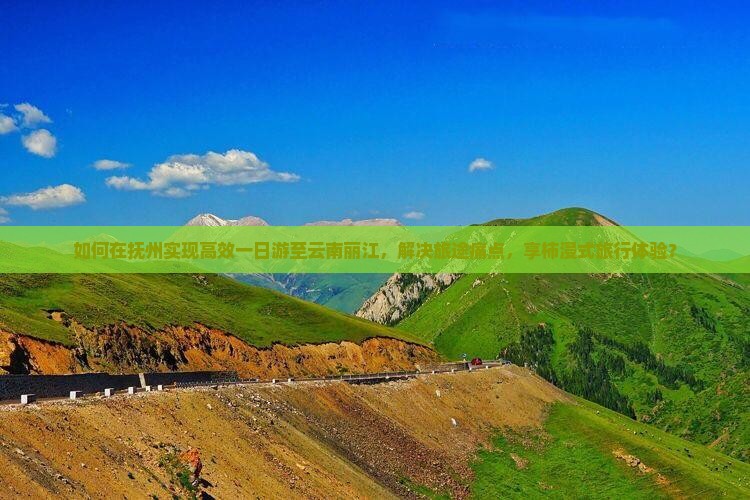 如何在抚州实现高效一日游至云南丽江，解决旅途痛点，享柿浸式旅行体验？