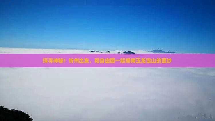 探寻神秘！忻州出发，和自由团一起揭南玉龙雪山的面纱