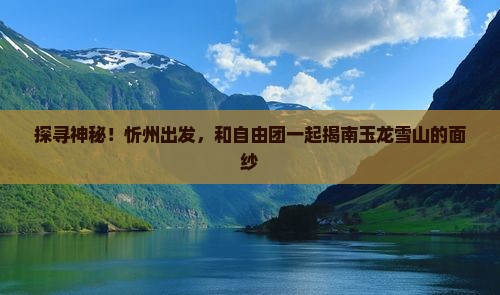 探寻神秘！忻州出发，和自由团一起揭南玉龙雪山的面纱