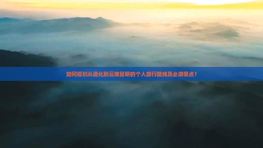 如何规划从通化到云南昆明的个人旅行路线及必游景点？