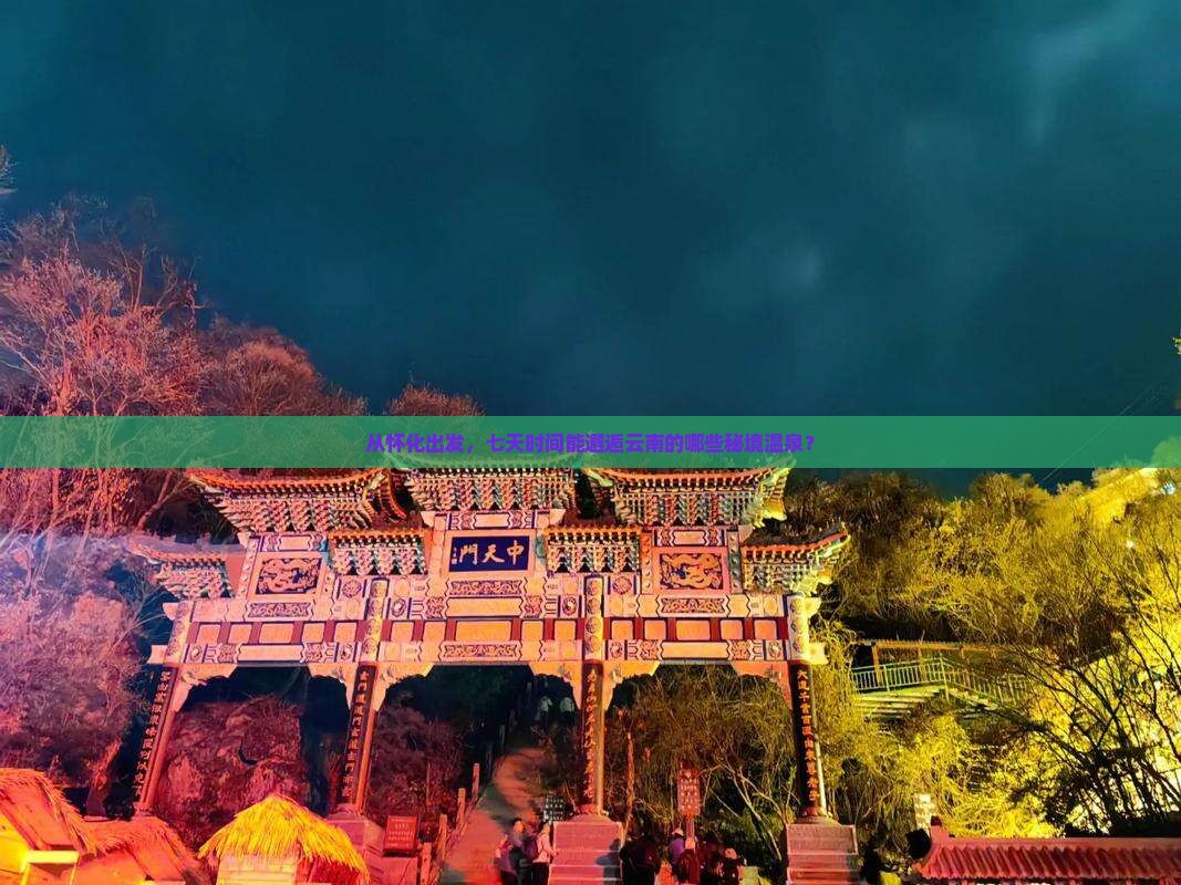从怀化出发，七天时间能邂逅云南的哪些秘境温泉？
