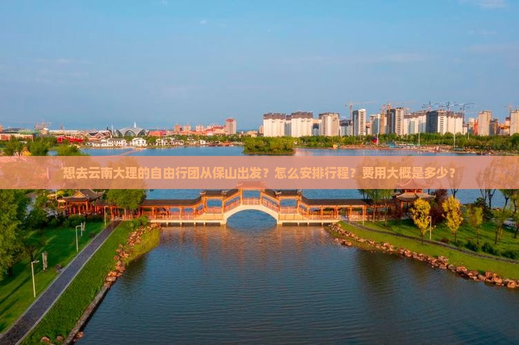 想去云南大理的自由行团从保山出发？怎么安排行程？费用大概是多少？