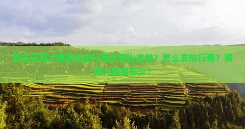 想去云南大理的自由行团从保山出发？怎么安排行程？费用大概是多少？