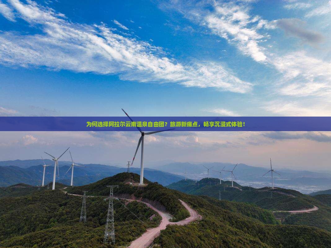 为何选择阿拉尔云南温泉自由团？旅游新痛点，畅享沉浸式体验！