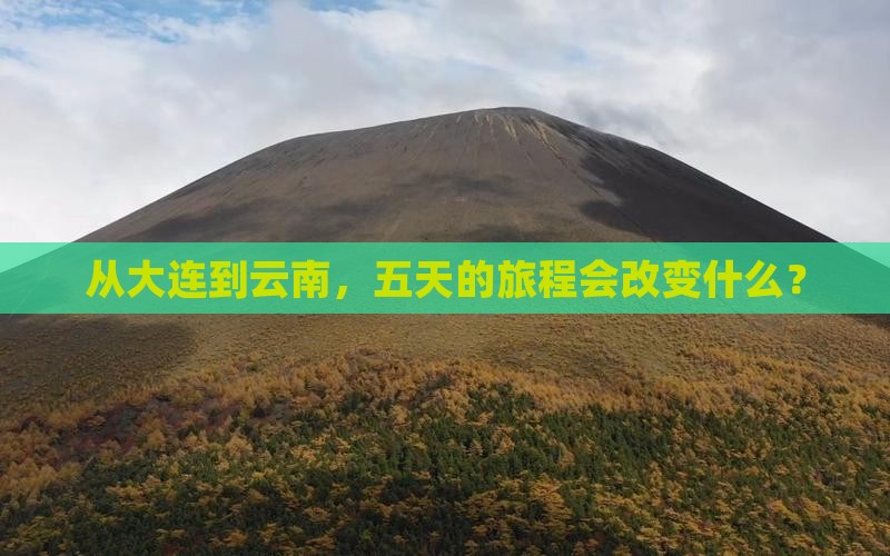 从大连到云南，五天的旅程会改变什么？