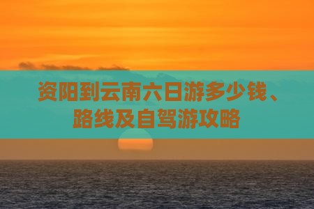 资阳到云南六日游多少钱、路线及自驾游攻略