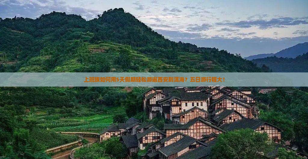 上班族如何用5天假期轻松游遍西安到洱海？五日游行程大！