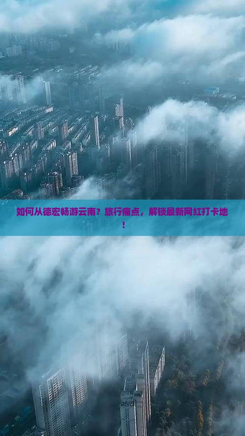如何从德宏畅游云南？旅行痛点，解锁最新网红打卡地！
