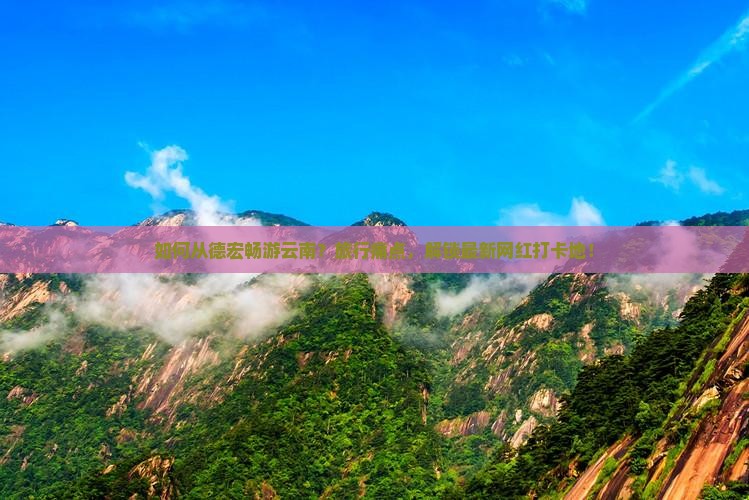 如何从德宏畅游云南？旅行痛点，解锁最新网红打卡地！