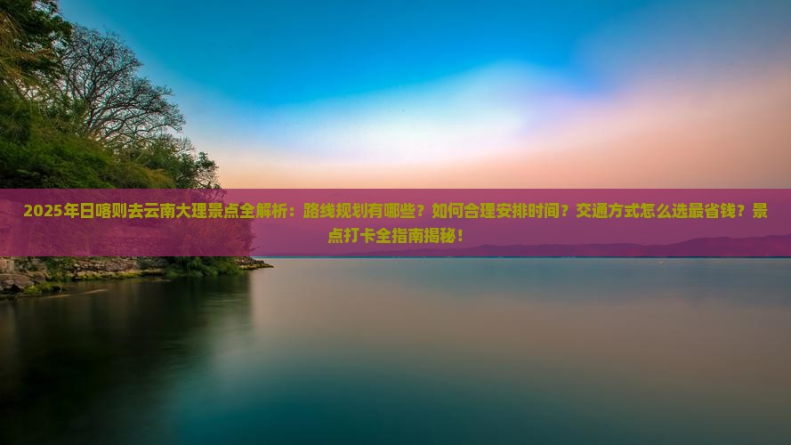 日喀则去云南大理景点 日喀则去云南大理景点