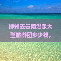 柳州去云南温泉大型旅游团