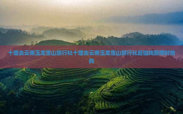 十堰去云南玉龙雪山旅行社 十堰去云南玉龙雪山旅行社
