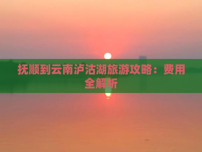 抚顺到云南泸沽湖门票