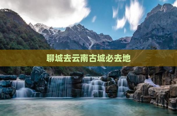 聊城去云南古城必去地