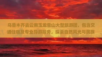 乌鲁木齐去云南玉龙雪山大型旅游团 乌鲁木齐去云南玉龙雪山大型旅游团