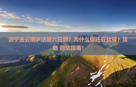 济宁去云南泸沽湖六日游