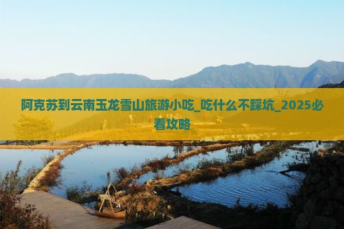 阿克苏到云南玉龙雪山旅游小吃