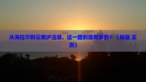 海拉尔到云南泸沽湖旅游