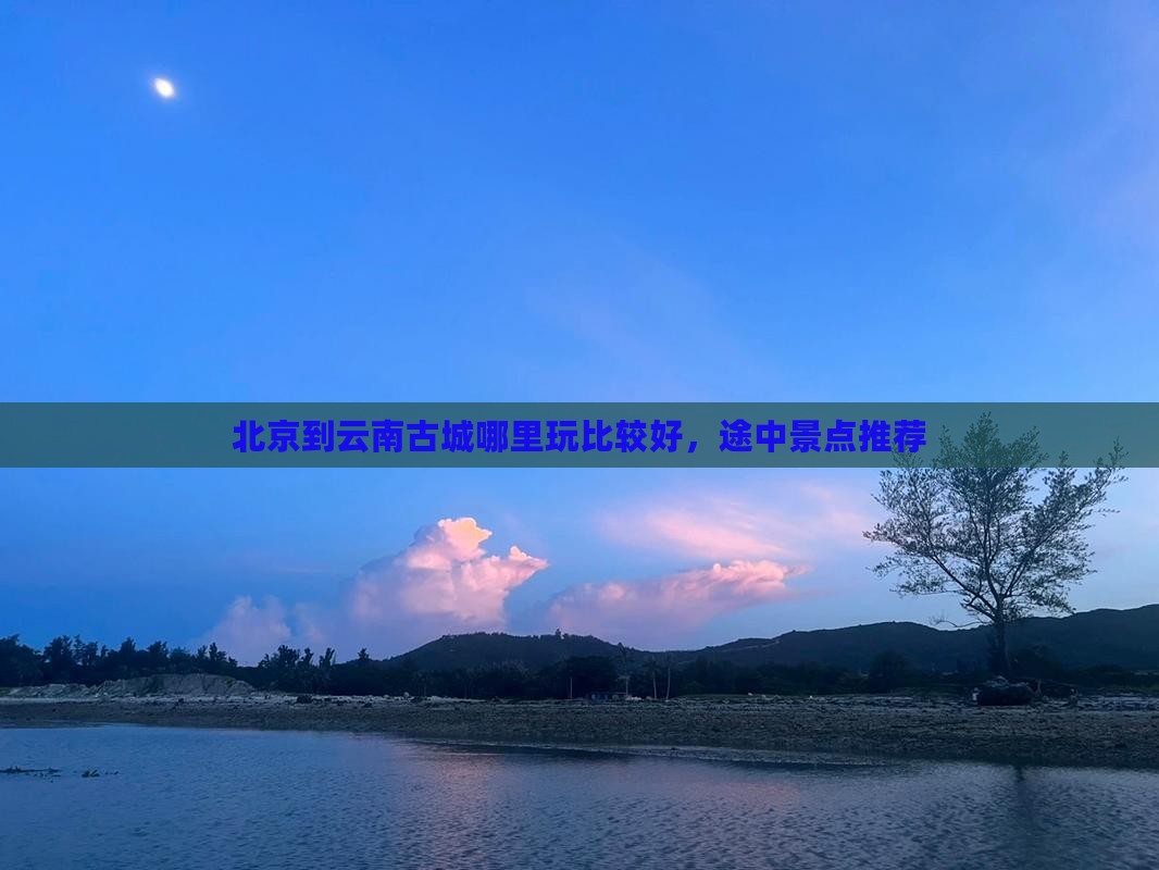 北京到云南古城哪里玩
