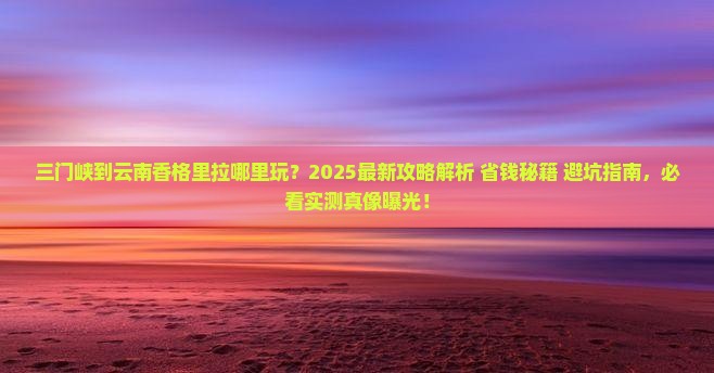 三门峡到云南香格里拉哪里玩