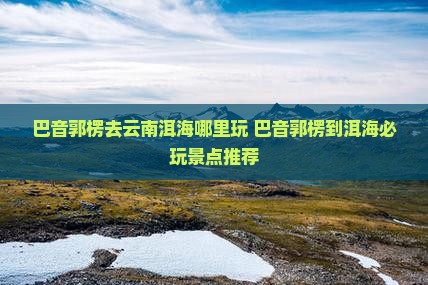 巴音郭楞去云南洱海哪里玩